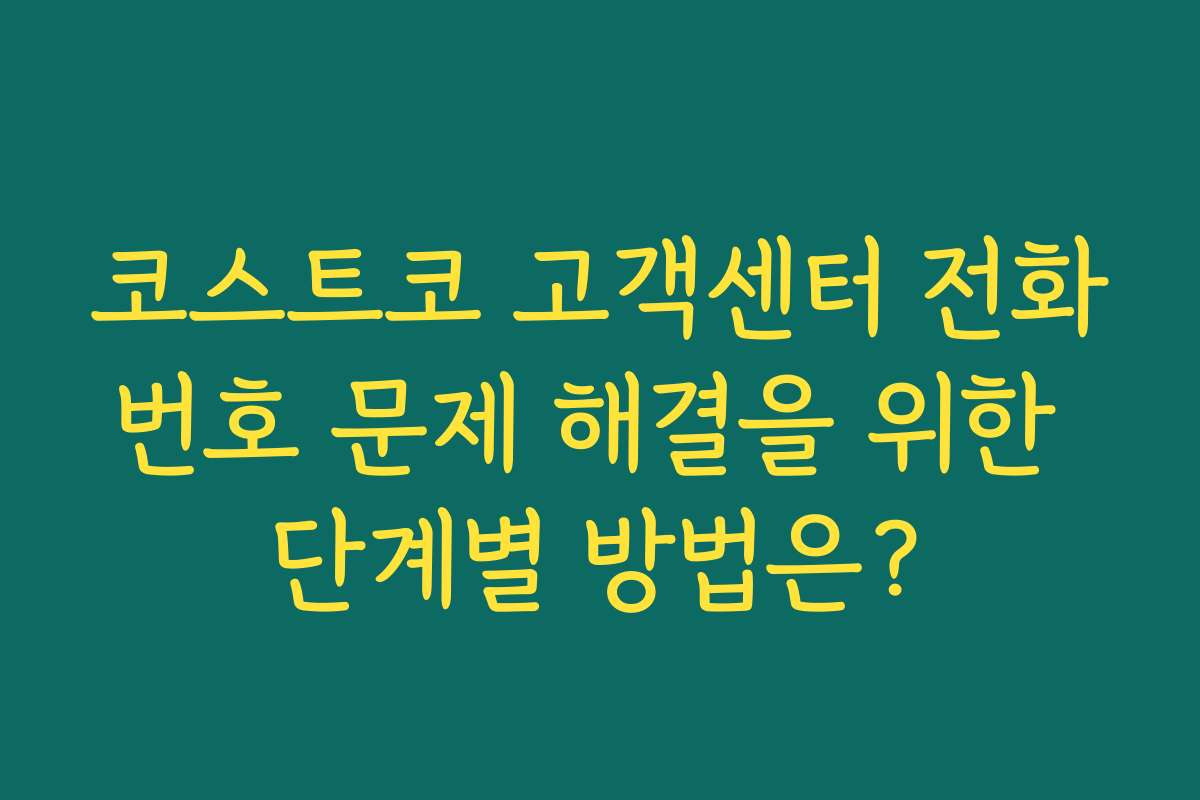 코스트코 고객센터 전화번호 문제 해결을 위한 단계별 방법은?