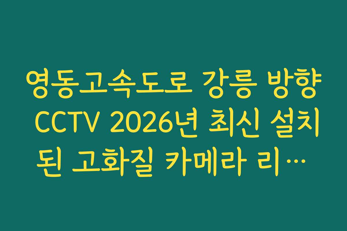 영동고속도로 강릉 방향 CCTV 2026년 최신 설치된 고화질 카메라 리스트 영동고속도로 강릉 방향 CCTV 2026년 최신 설치된 고화질 카메라 리스트