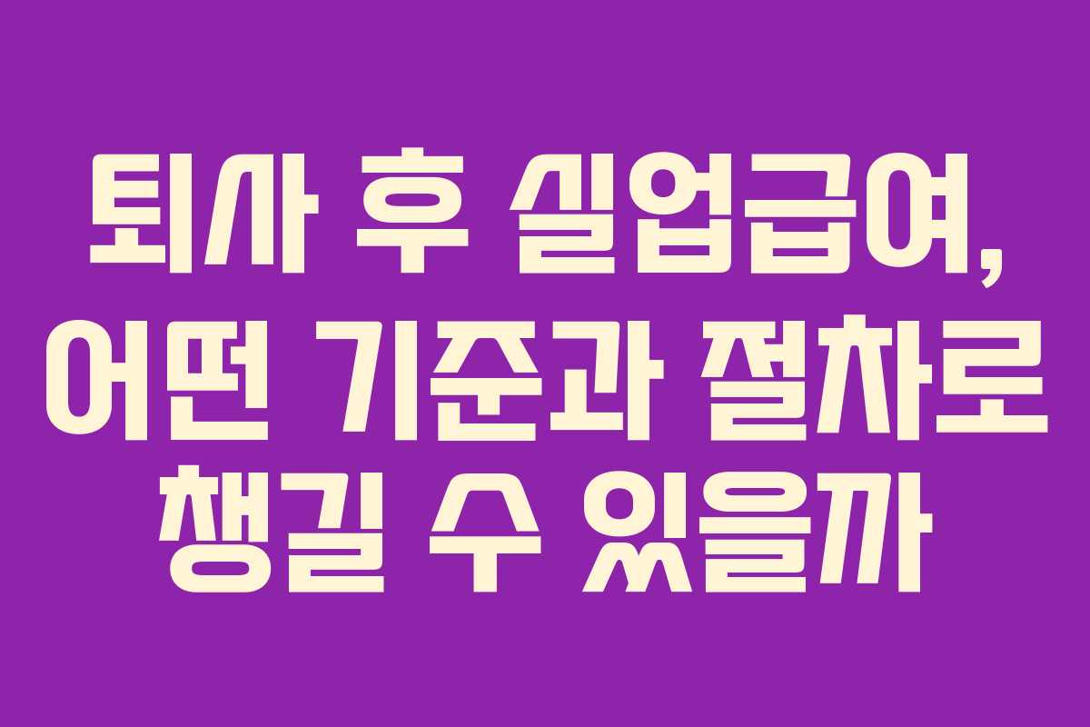 퇴사 후 실업급여, 어떤 기준과 절차로 챙길 수 있을까