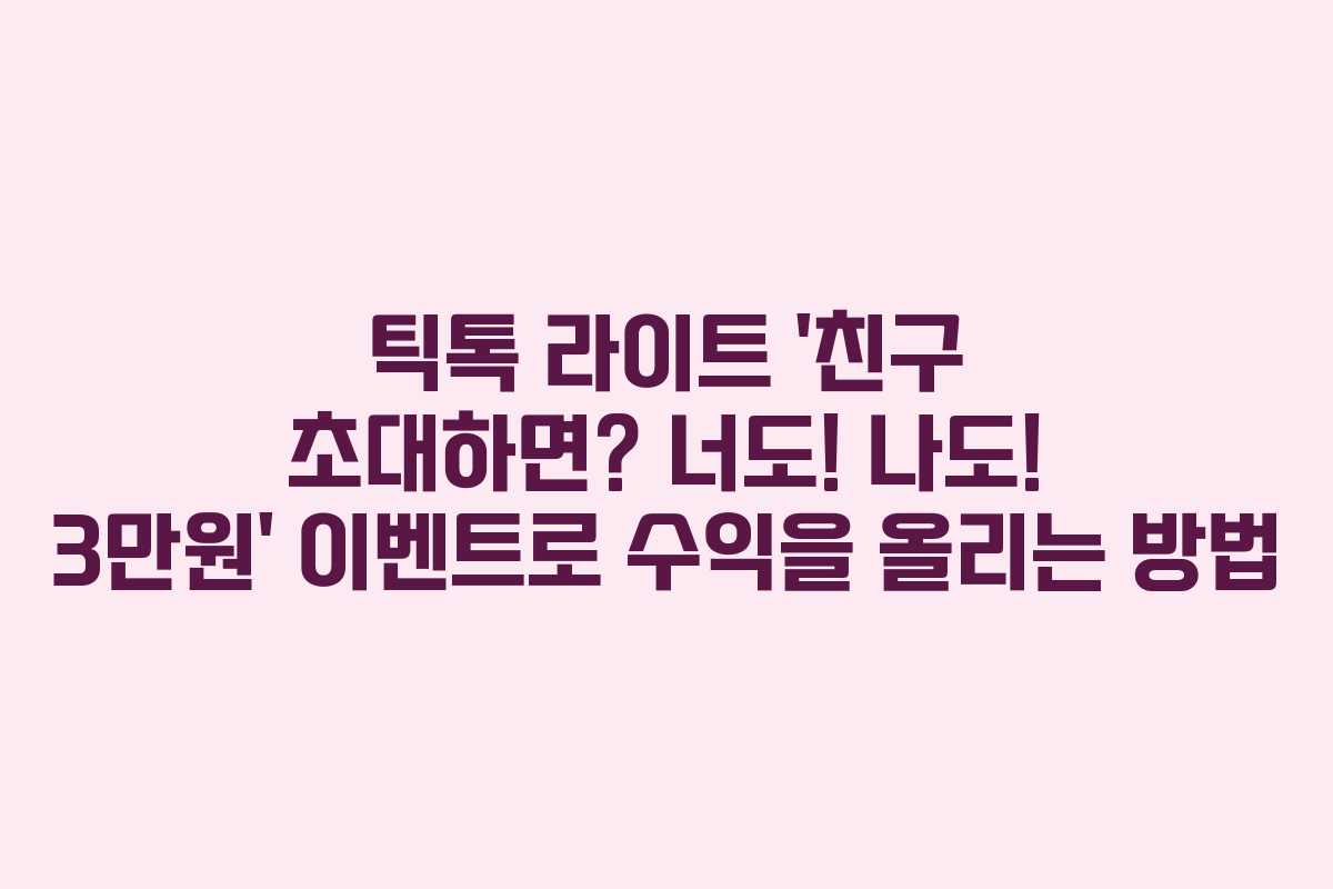 틱톡 라이트 ‘친구 초대하면? 너도! 나도! 3만원’ 이벤트로 수익을 올리는 방법