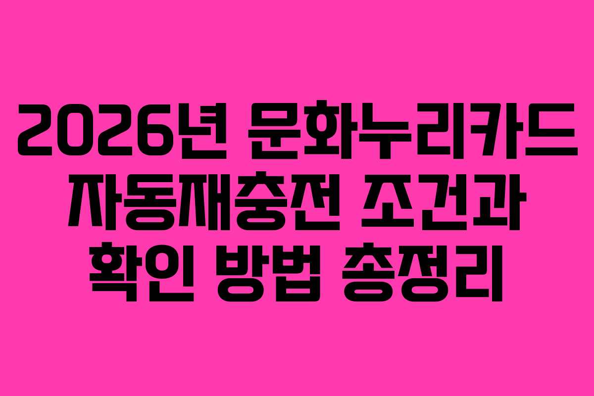 2026년 문화누리카드 자동재충전 조건과 확인 방법 총정리