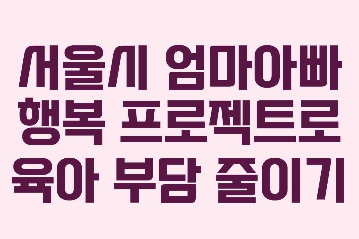 서울시 엄마아빠 행복 프로젝트로 육아 부담 줄이기