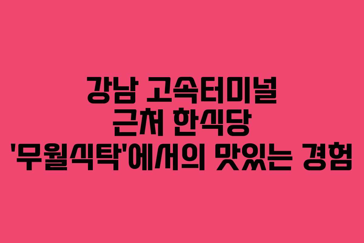 강남 고속터미널 근처 한식당 ‘무월식탁’에서의 맛있는 경험