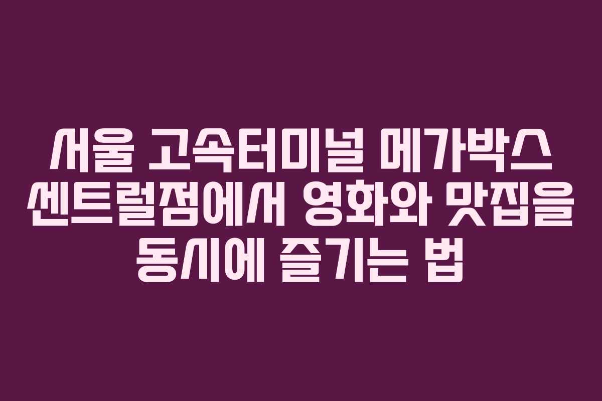 서울 고속터미널 메가박스 센트럴점에서 영화와 맛집을 동시에 즐기는 법