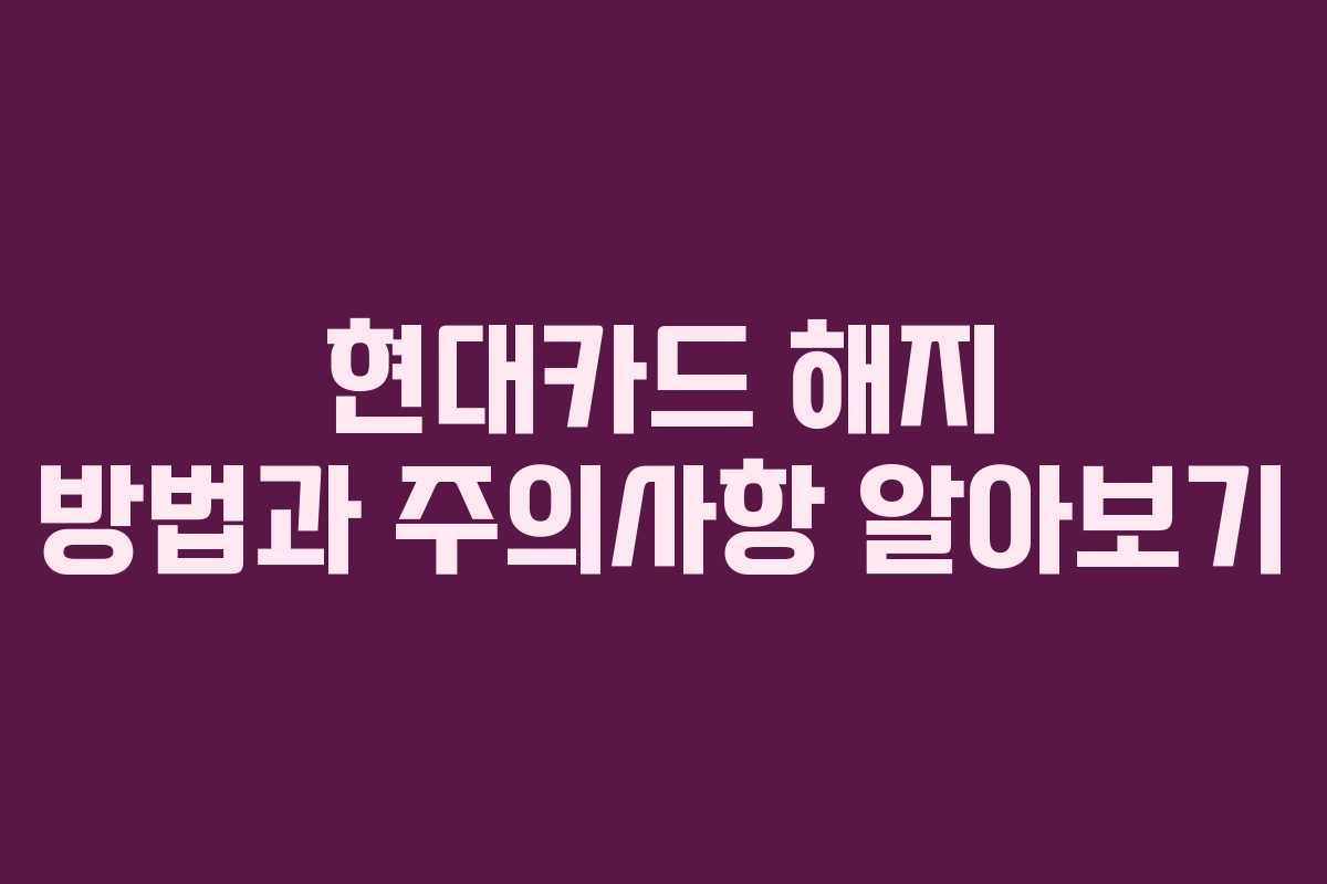 현대카드 해지 방법과 주의사항 알아보기