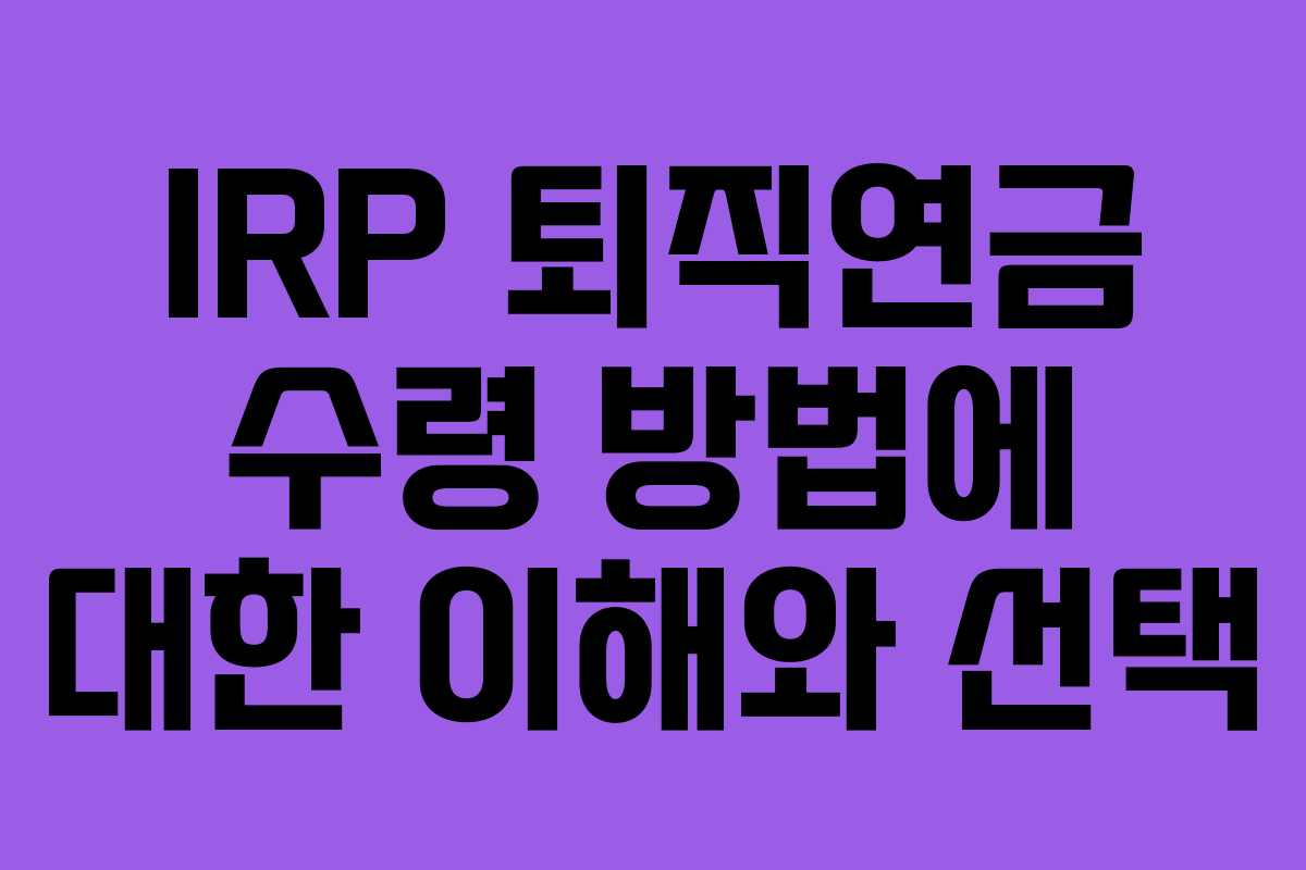 IRP 퇴직연금 수령 방법에 대한 이해와 선택