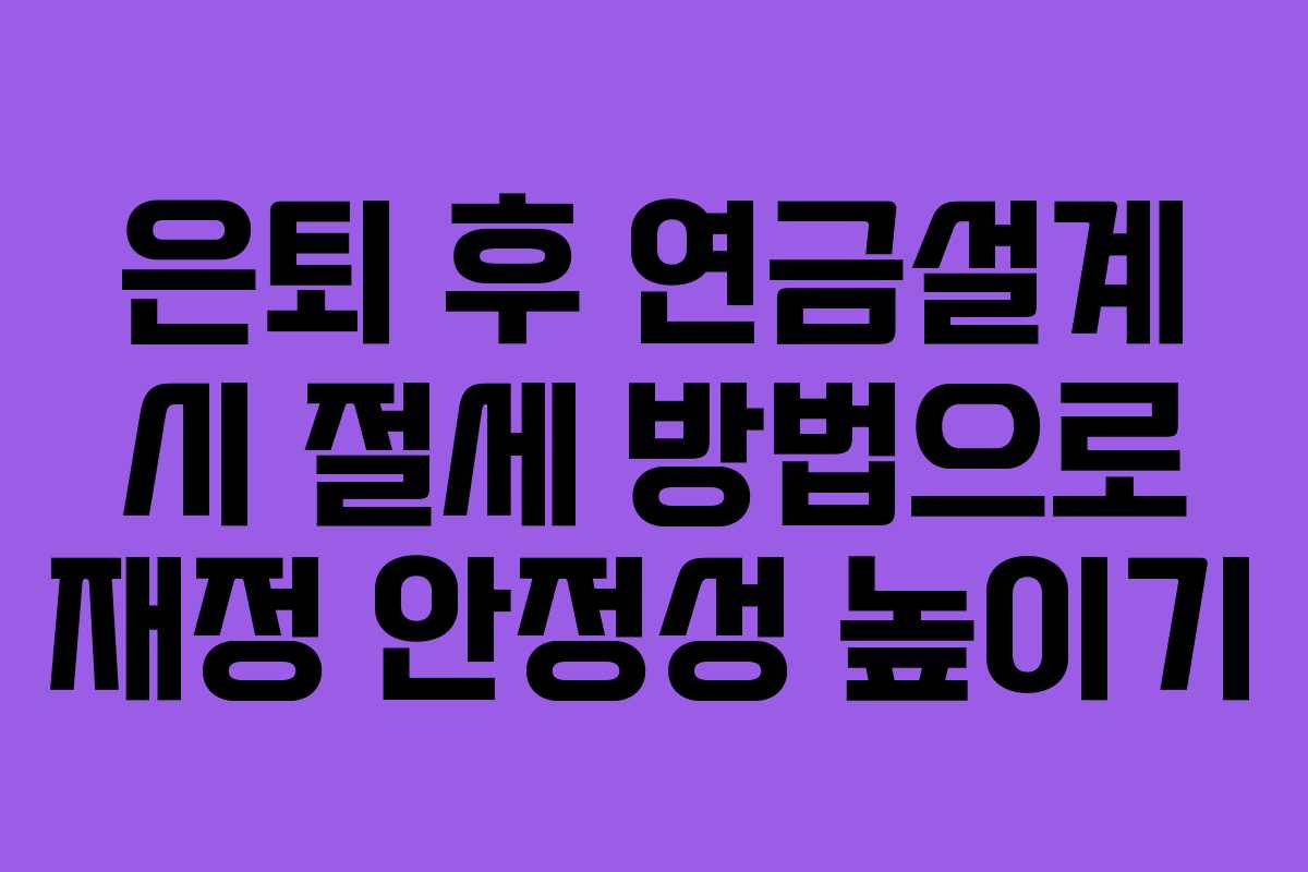 은퇴 후 연금설계 시 절세 방법으로 재정 안정성 높이기