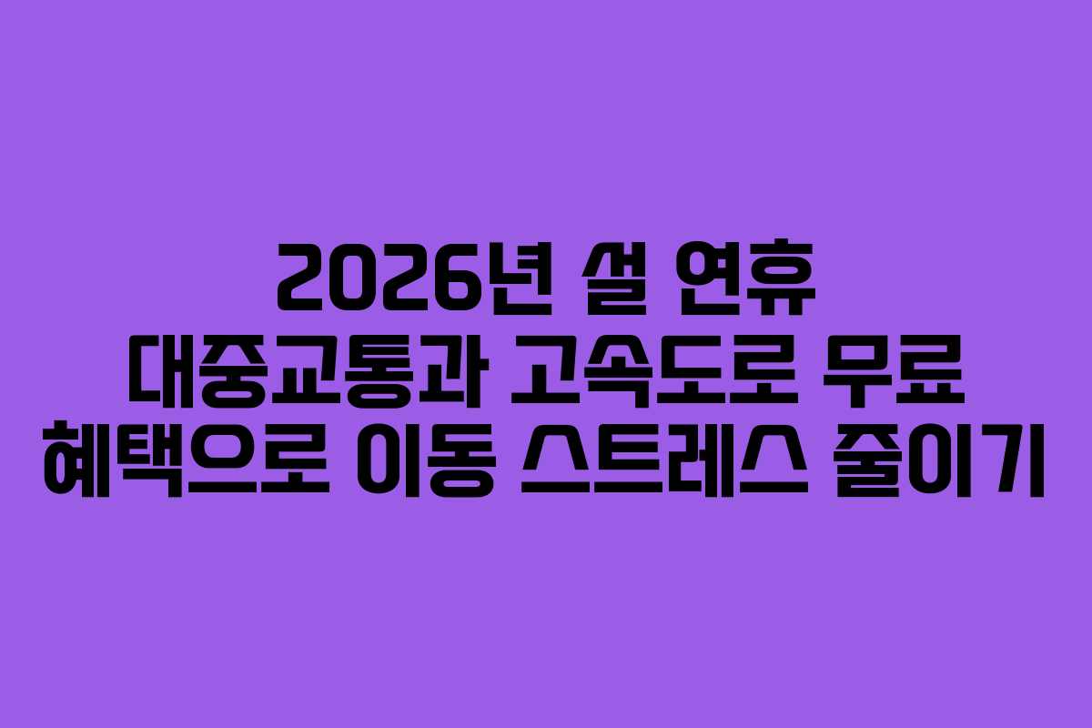 2026년 설 연휴 대중교통과 고속도로 무료 혜택으로 이동 스트레스 줄이기