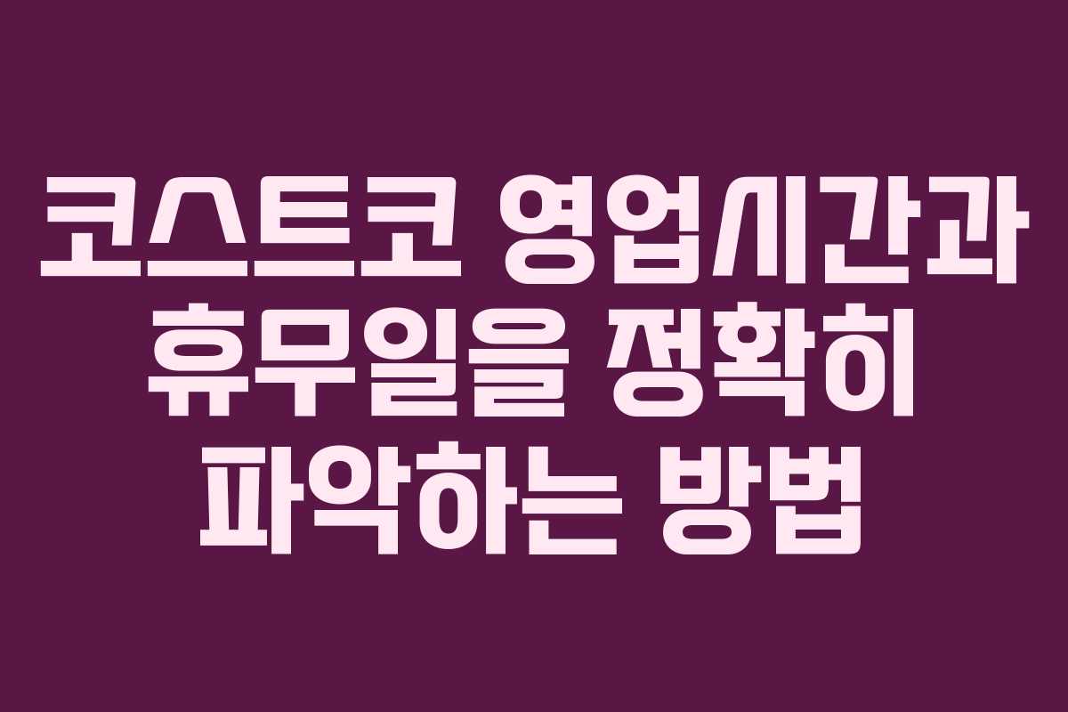 코스트코 영업시간과 휴무일을 정확히 파악하는 방법