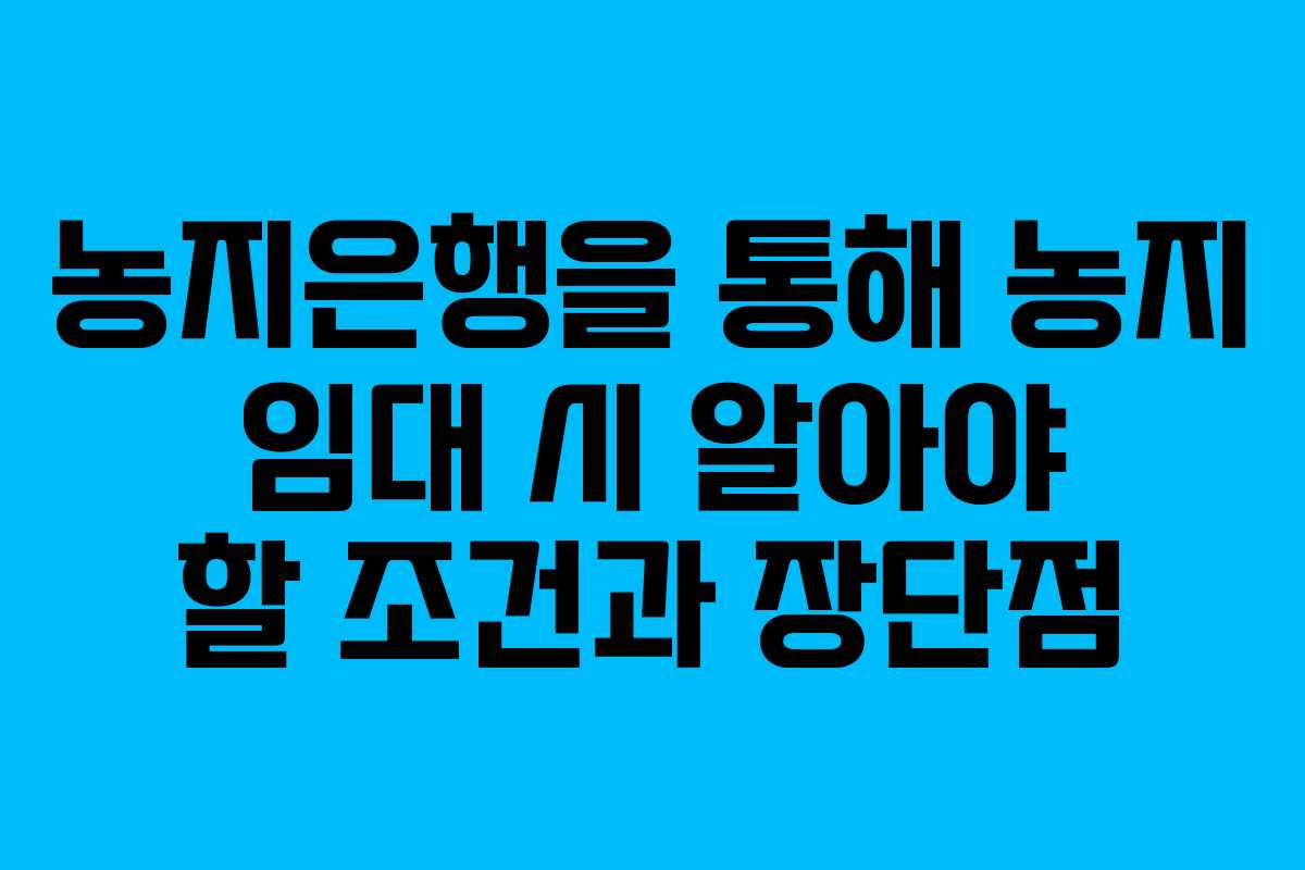 농지은행을 통해 농지 임대 시 알아야 할 조건과 장단점