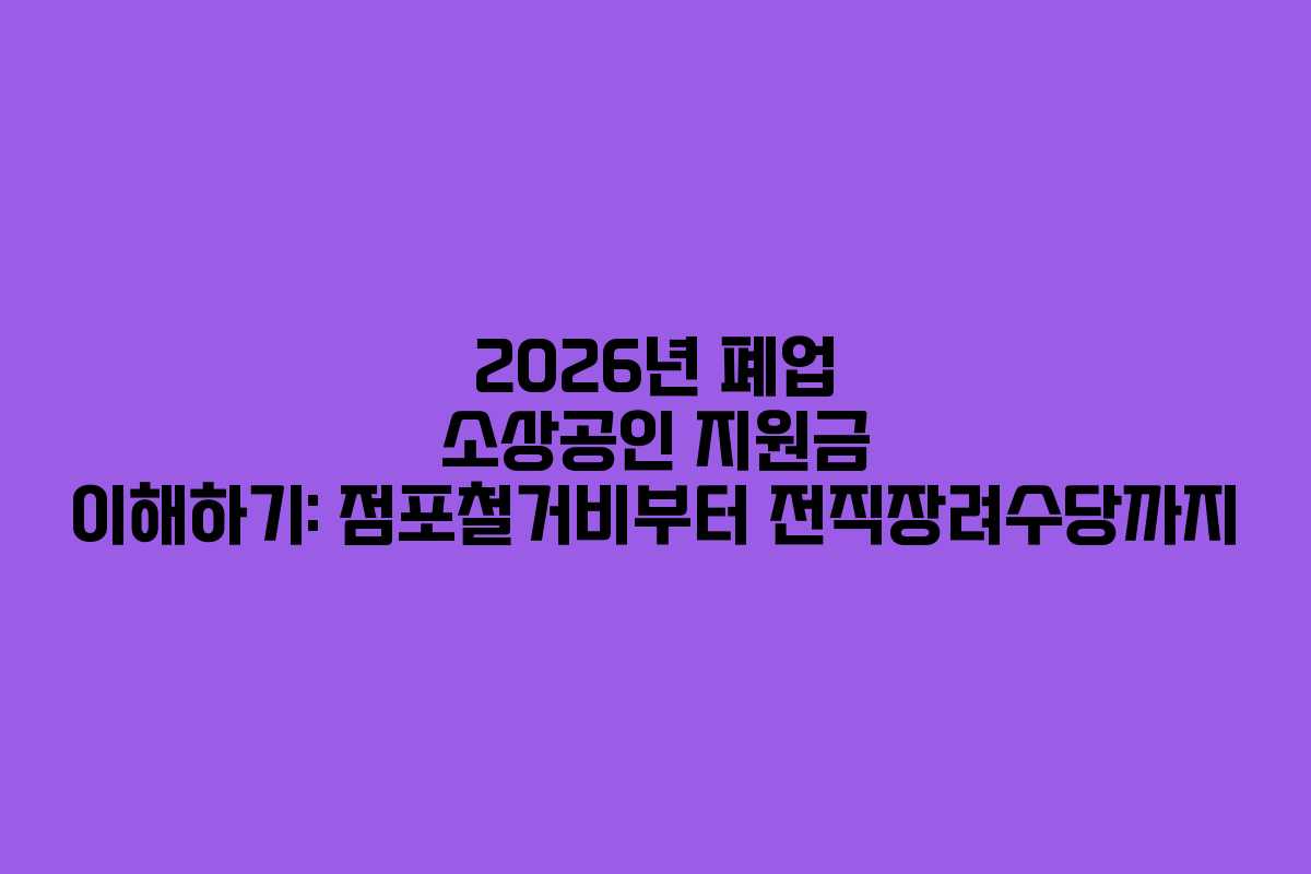 2026년 폐업 소상공인 지원금 이해하기: 점포철거비부터 전직장려수당까지
