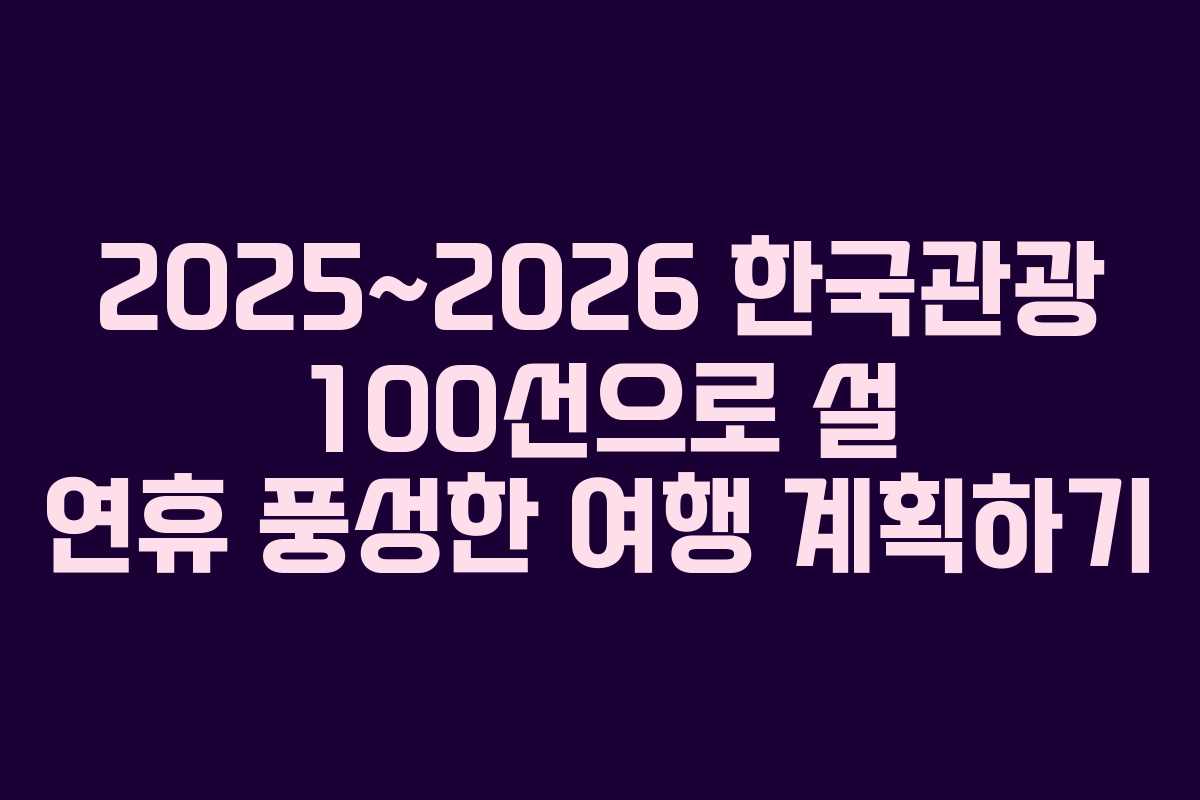2025~2026 한국관광 100선으로 설 연휴 풍성한 여행 계획하기