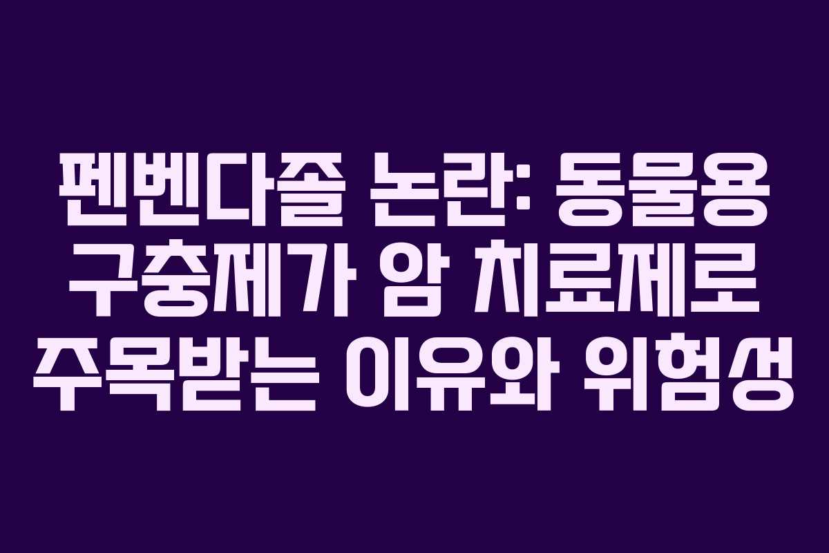 펜벤다졸 논란: 동물용 구충제가 암 치료제로 주목받는 이유와 위험성