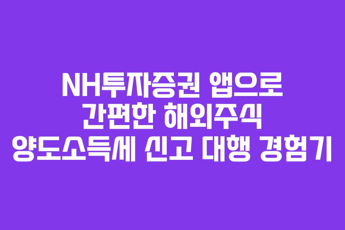 NH투자증권 앱으로 간편한 해외주식 양도소득세 신고 대행 경험기