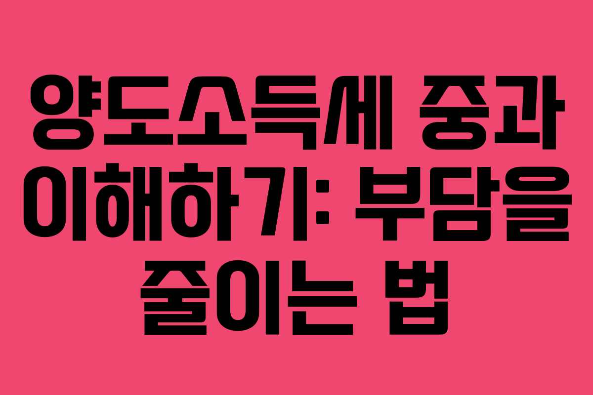 양도소득세 중과 이해하기: 부담을 줄이는 법 양도소득세 중과 이해하기: 부담을 줄이는 법