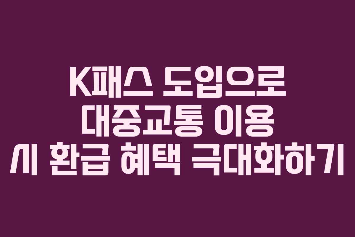 K패스 도입으로 대중교통 이용 시 환급 혜택 극대화하기