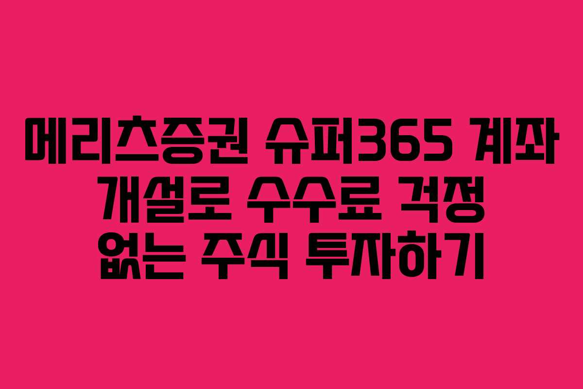 메리츠증권 슈퍼365 계좌 개설로 수수료 걱정 없는 주식 투자하기