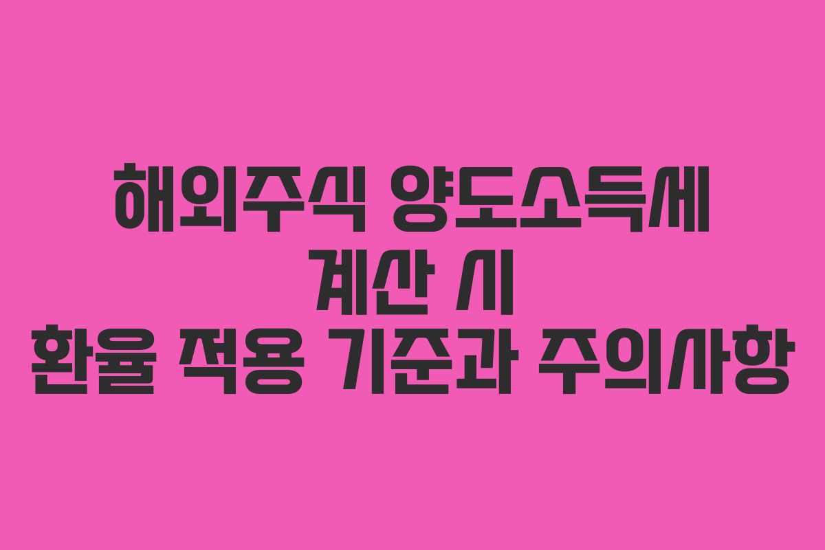 해외주식 양도소득세 계산 시 환율 적용 기준과 주의사항