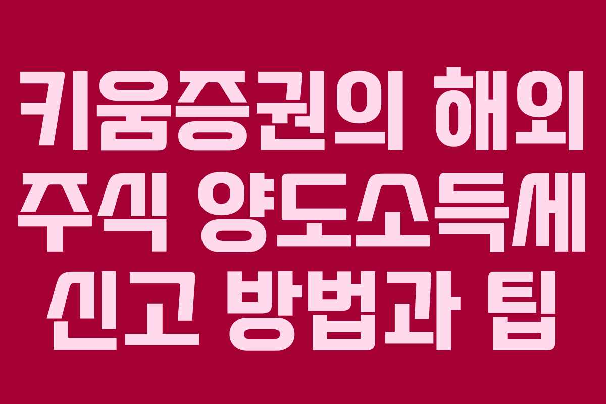 키움증권의 해외 주식 양도소득세 신고 방법과 팁