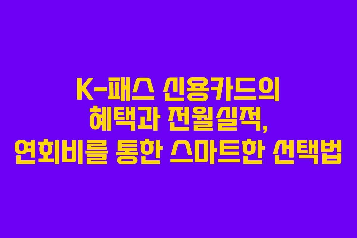 K-패스 신용카드의 혜택과 전월실적, 연회비를 통한 스마트한 선택법