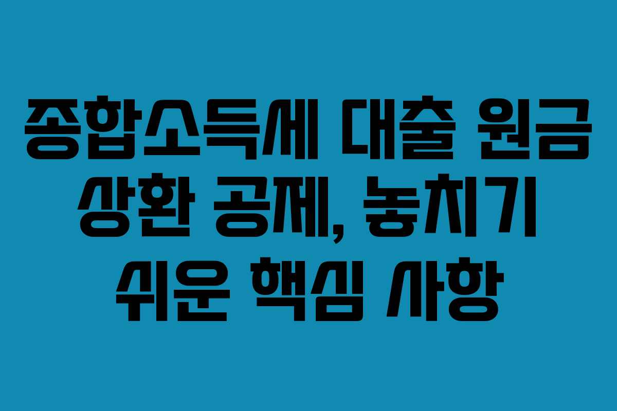 종합소득세 대출 원금 상환 공제, 놓치기 쉬운 핵심 사항