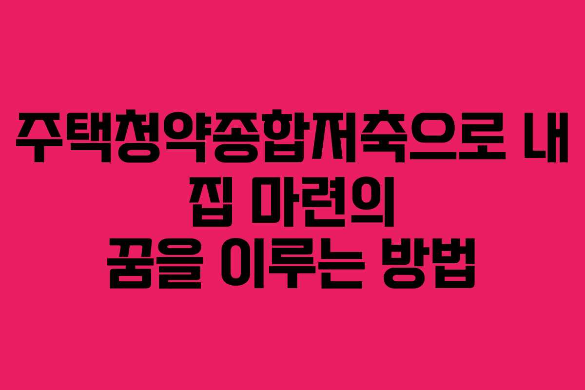 주택청약종합저축으로 내 집 마련의 꿈을 이루는 방법