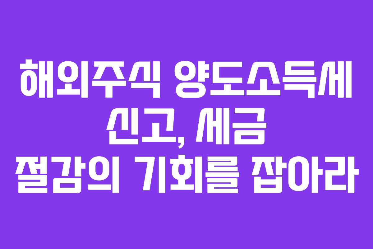 해외주식 양도소득세 신고, 세금 절감의 기회를 잡아라