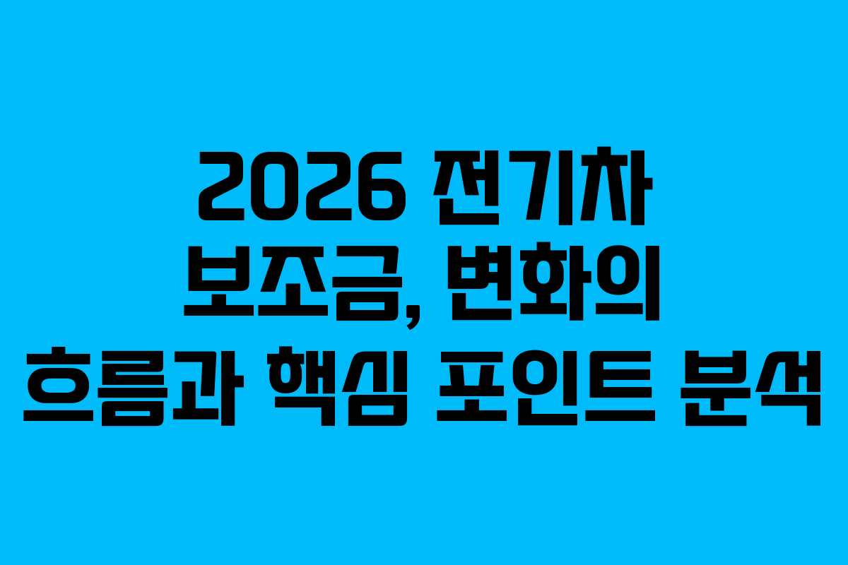 2026 전기차 보조금, 변화의 흐름과 핵심 포인트 분석