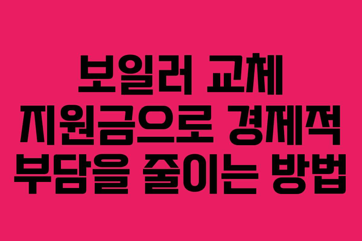 보일러 교체 지원금으로 경제적 부담을 줄이는 방법