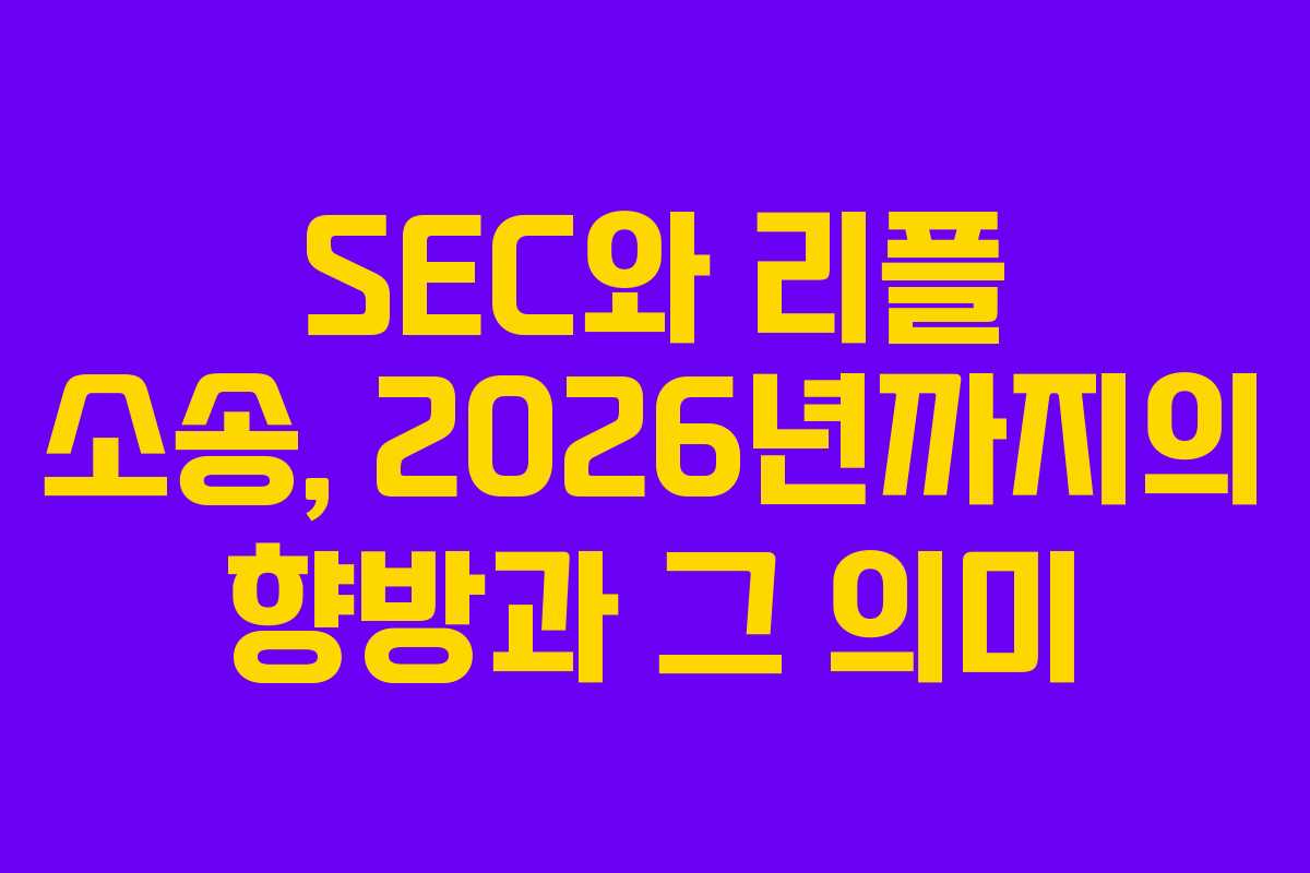 SEC와 리플 소송, 2026년까지의 향방과 그 의미