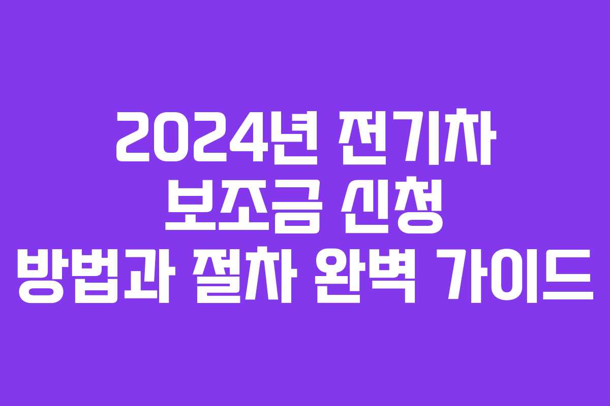 2024년 전기차 보조금 신청 방법과 절차 완벽 가이드
