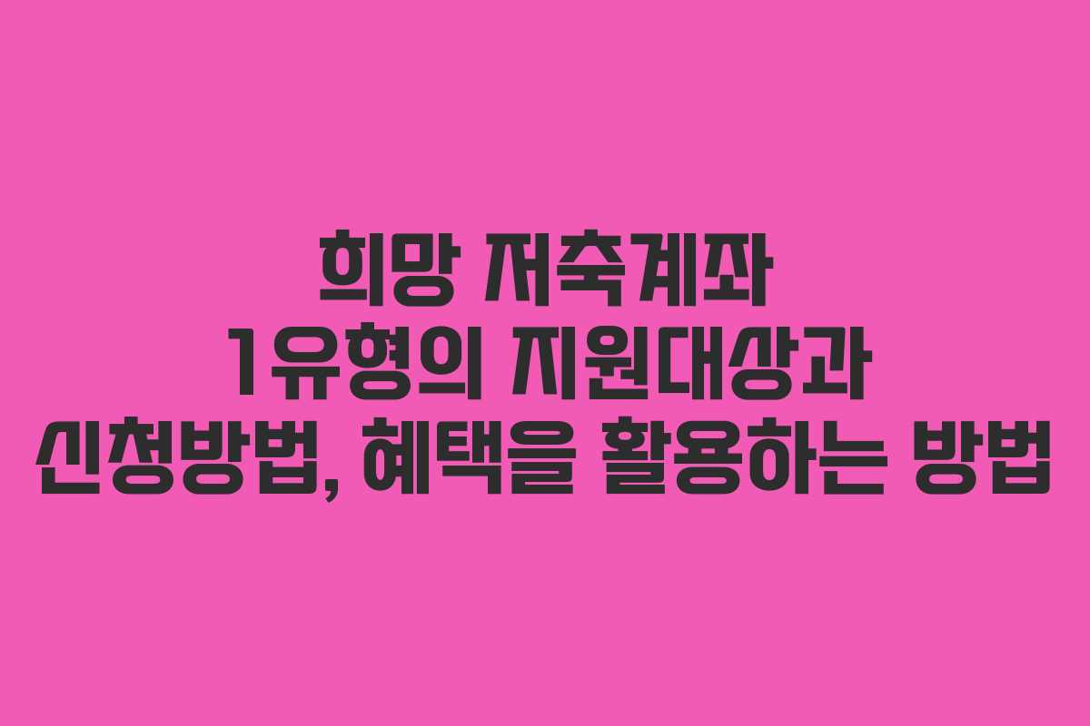 희망 저축계좌 1유형의 지원대상과 신청방법, 혜택을 활용하는 방법