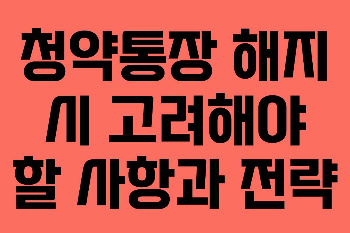 청약통장 해지 시 고려해야 할 사항과 전략
