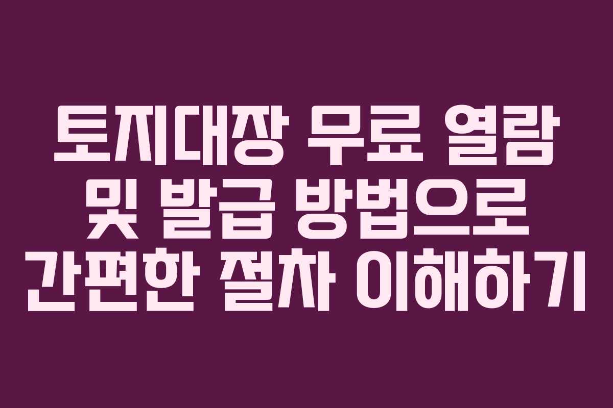 토지대장 무료 열람 및 발급 방법으로 간편한 절차 이해하기