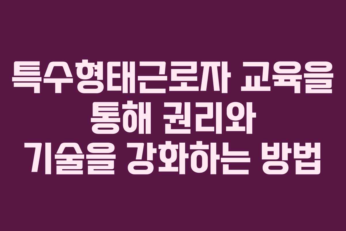 특수형태근로자 교육을 통해 권리와 기술을 강화하는 방법