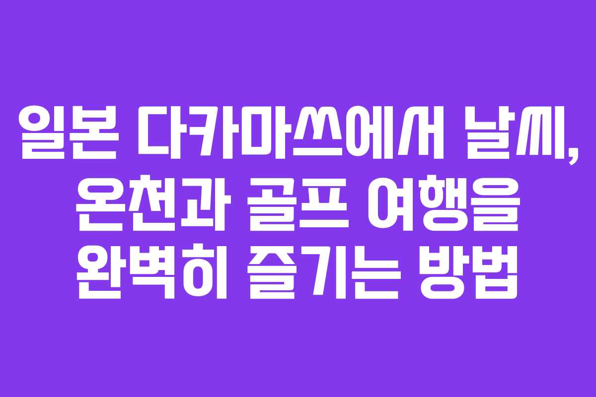 일본 다카마쓰에서 날씨, 온천과 골프 여행을 완벽히 즐기는 방법