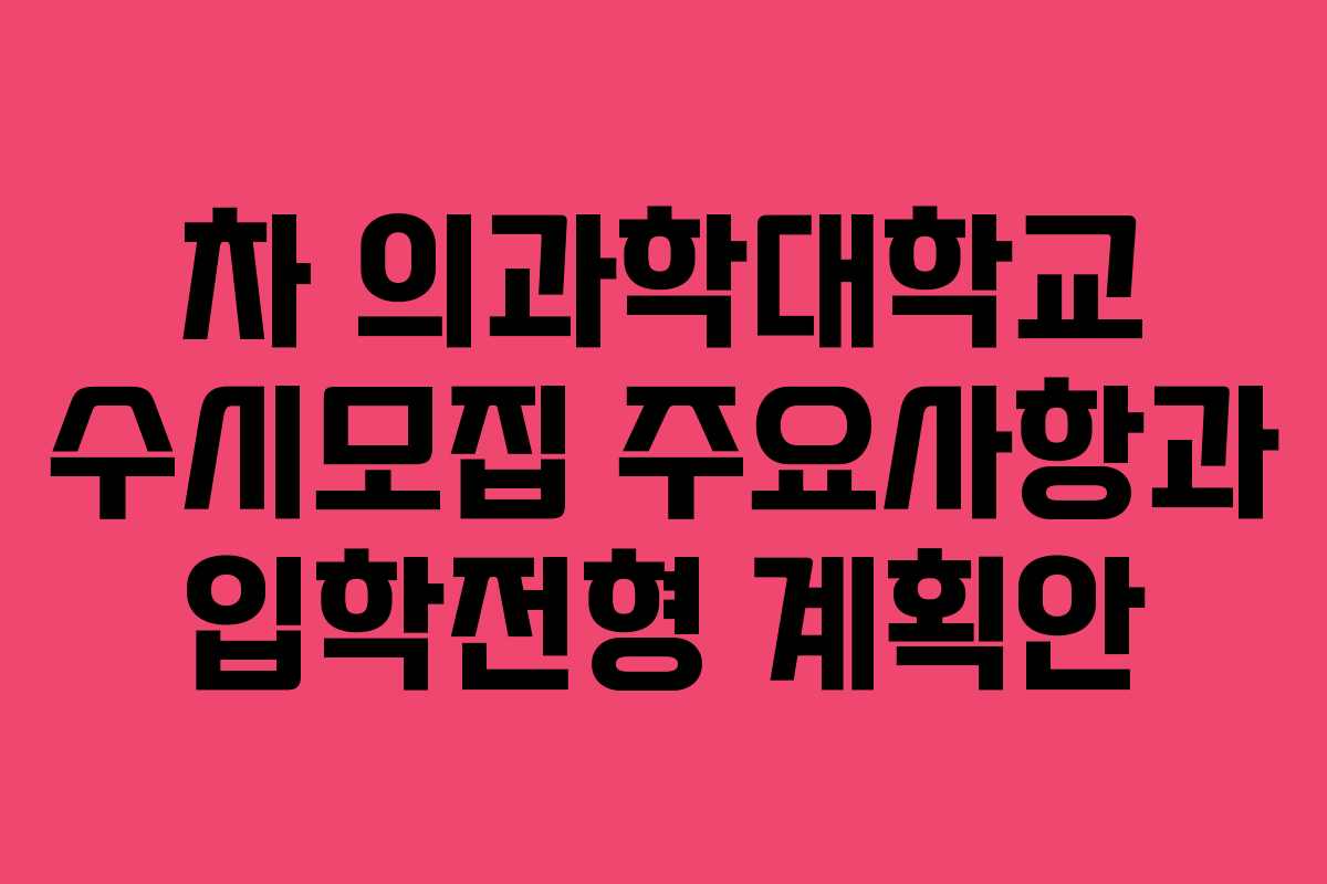 차 의과학대학교 수시모집 주요사항과 입학전형 계획안