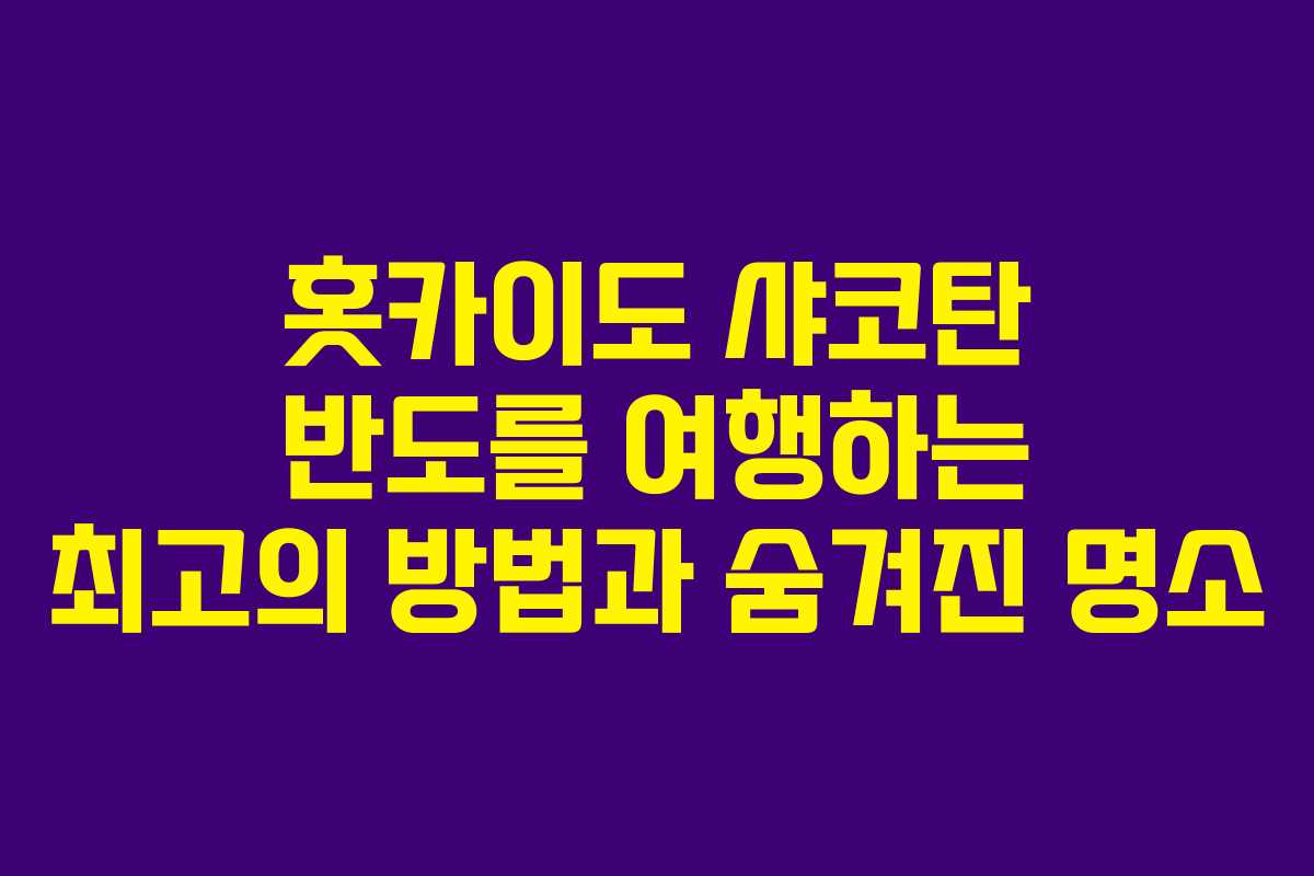 홋카이도 샤코탄 반도를 여행하는 최고의 방법과 숨겨진 명소
