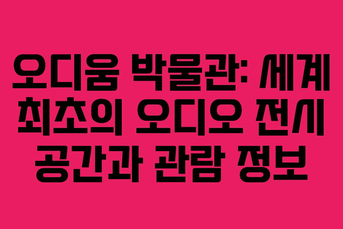 오디움 박물관: 세계 최초의 오디오 전시 공간과 관람 정보