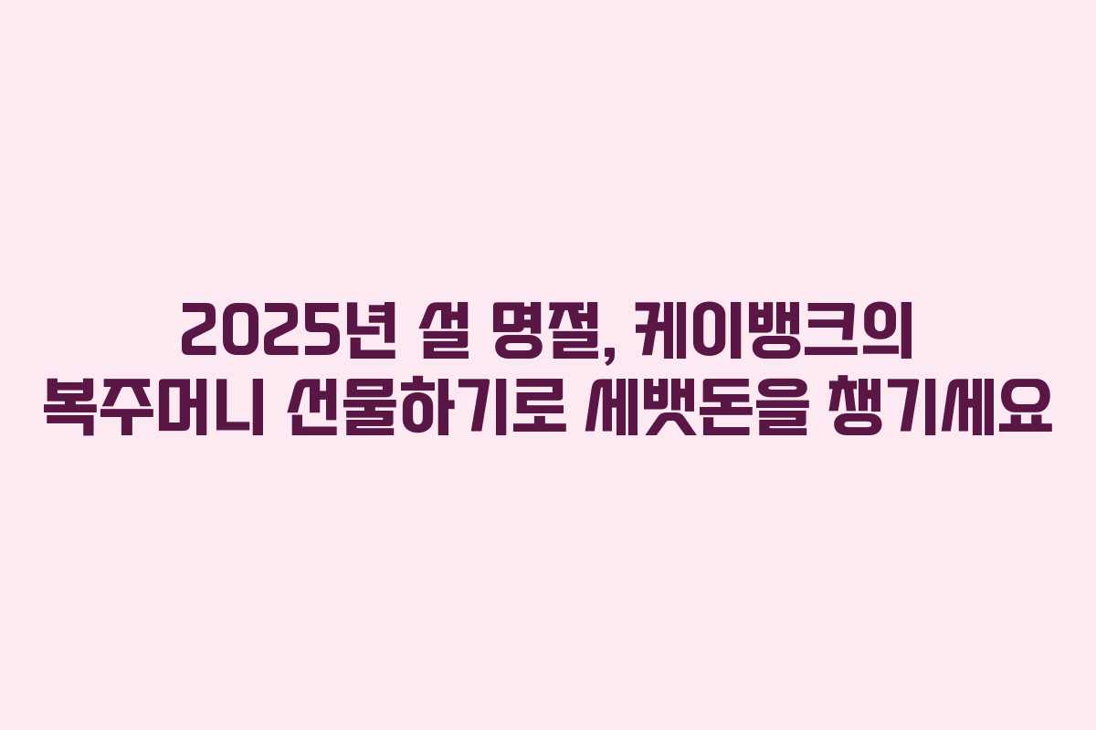 2025년 설 명절, 케이뱅크의 복주머니 선물하기로 세뱃돈을 챙기세요