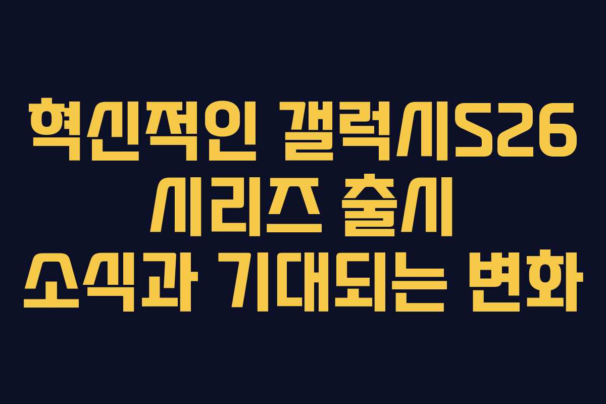 혁신적인 갤럭시S26 시리즈 출시 소식과 기대되는 변화
