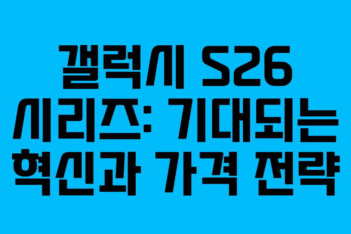 갤럭시 S26 시리즈: 기대되는 혁신과 가격 전략