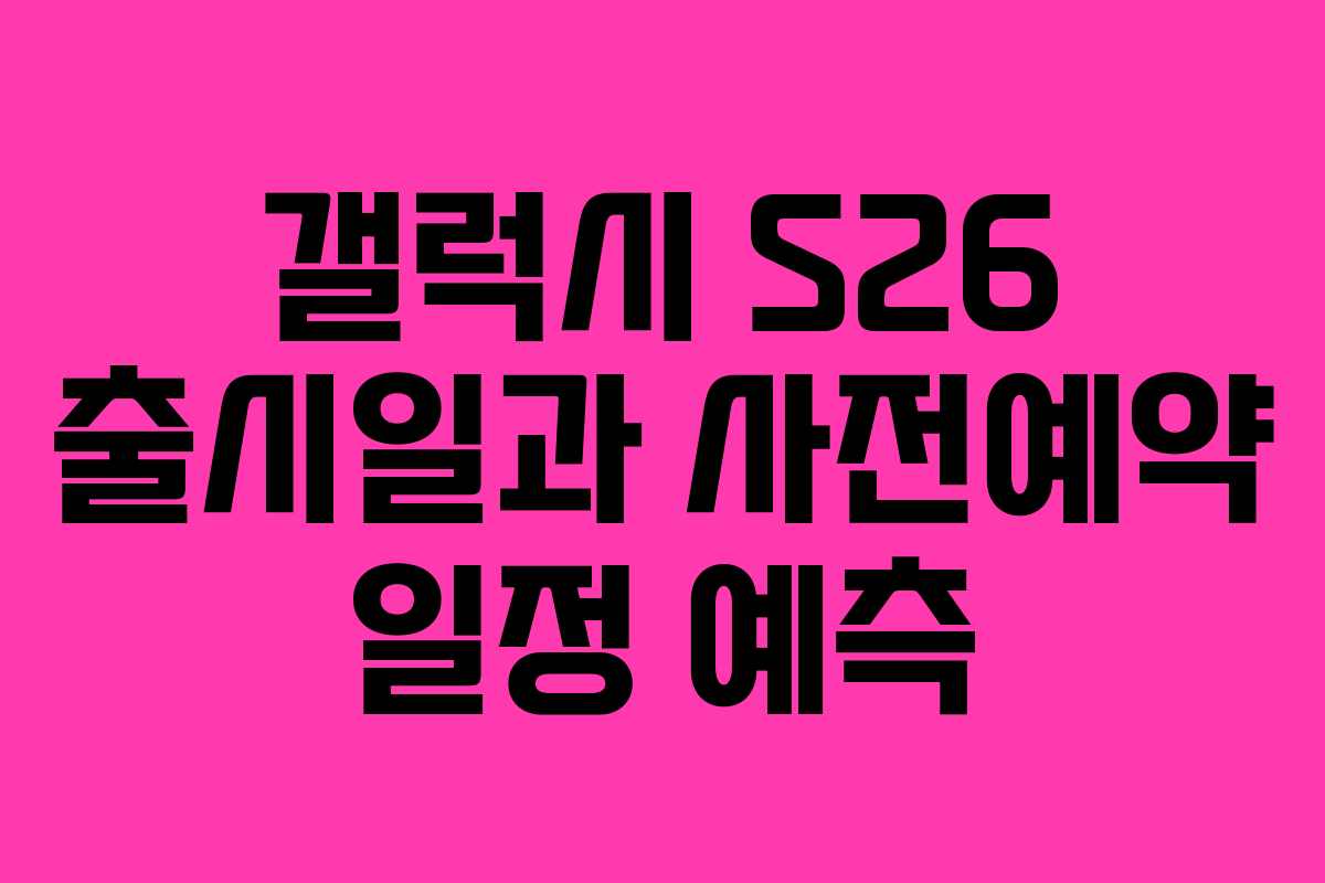 갤럭시 S26 출시일과 사전예약 일정 예측