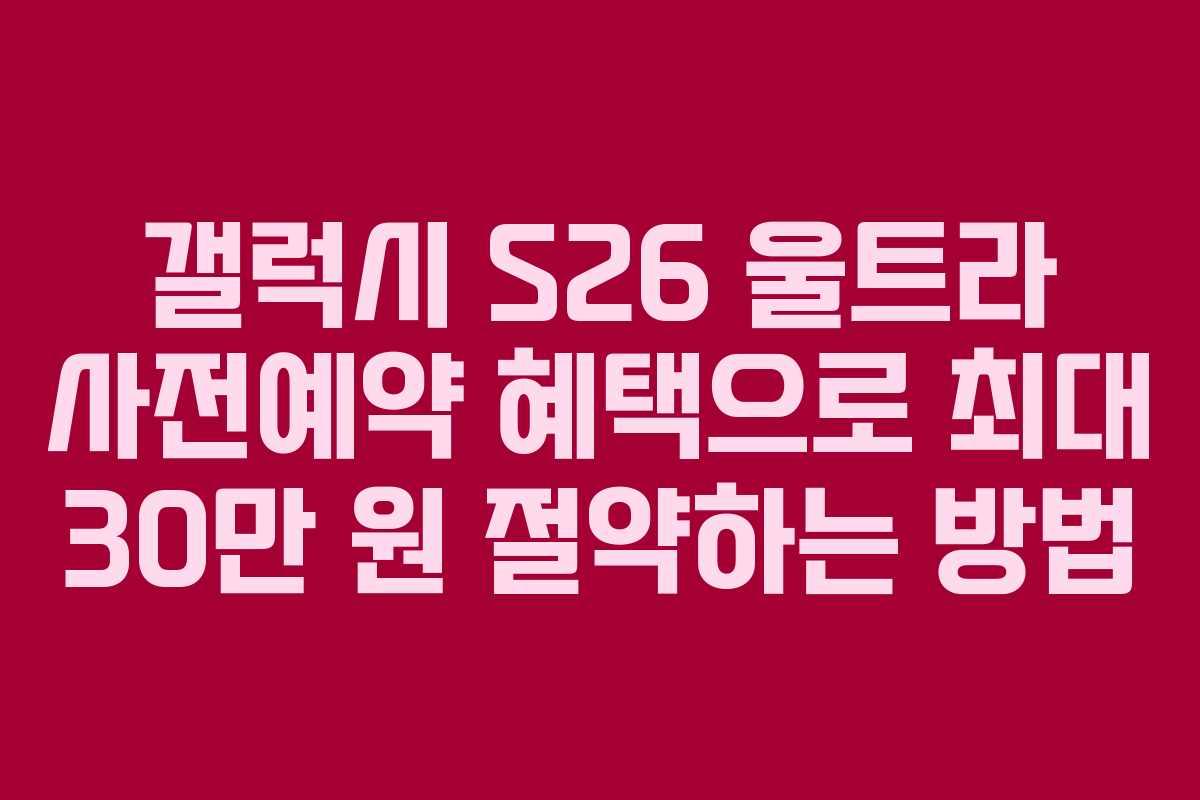 갤럭시 S26 울트라 사전예약 혜택으로 최대 30만 원 절약하는 방법