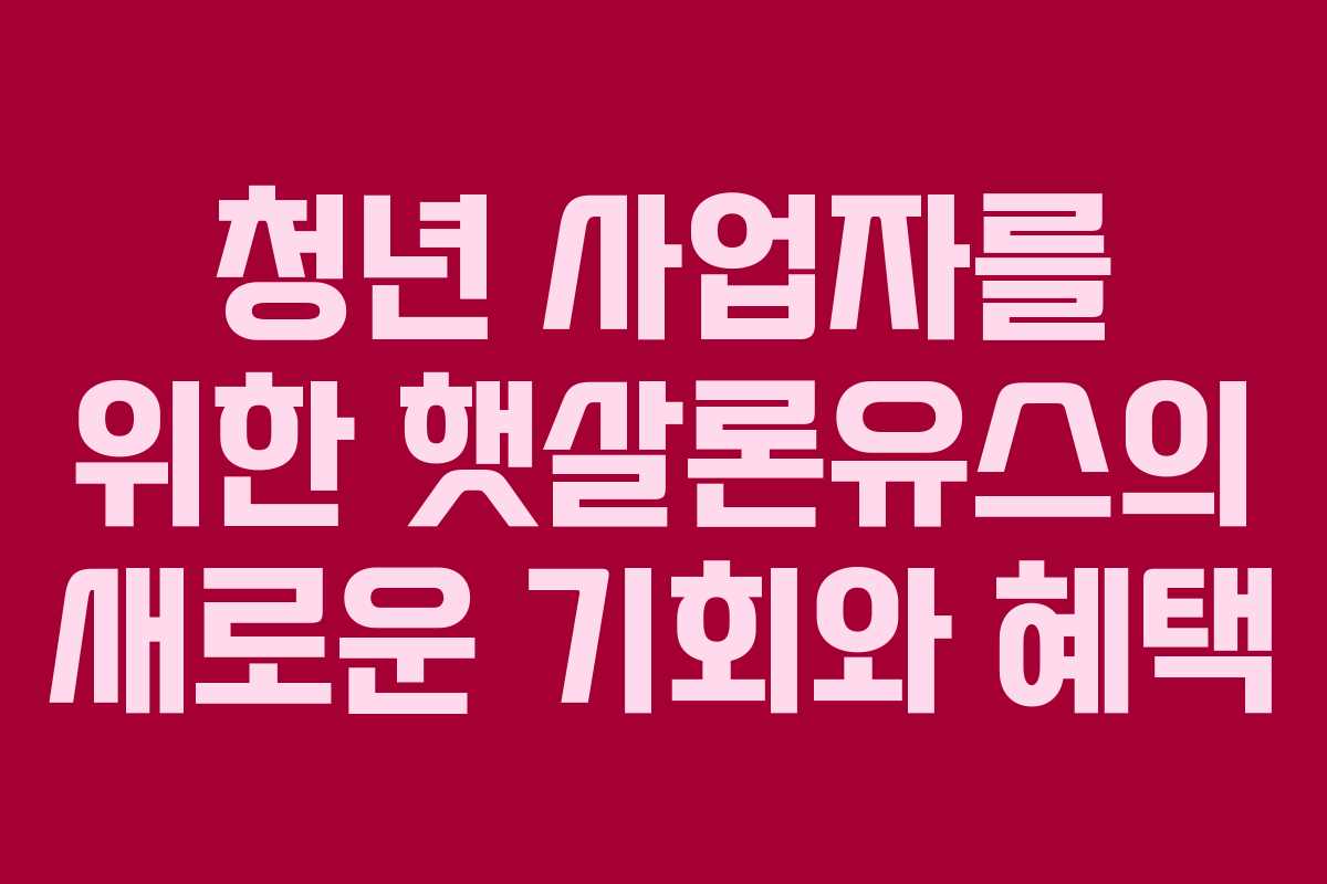 청년 사업자를 위한 햇살론유스의 새로운 기회와 혜택