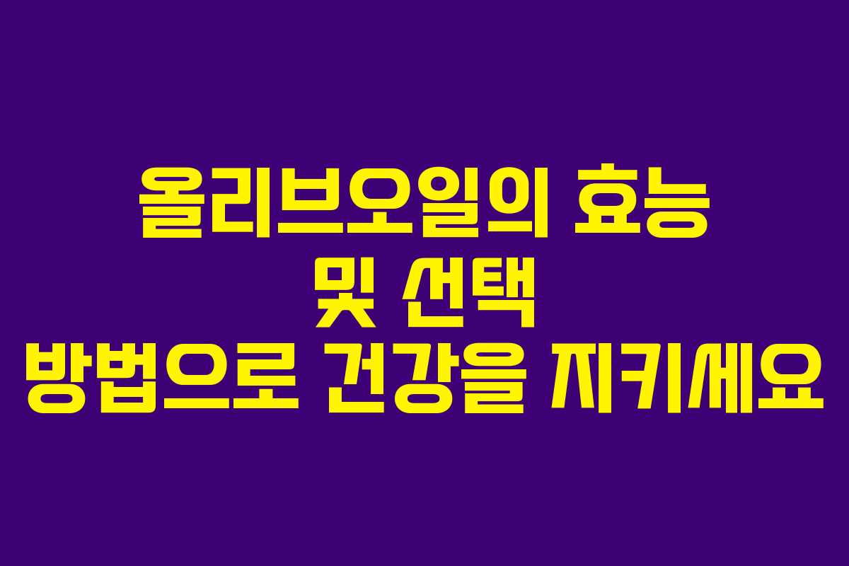 올리브오일의 효능 및 선택 방법으로 건강을 지키세요