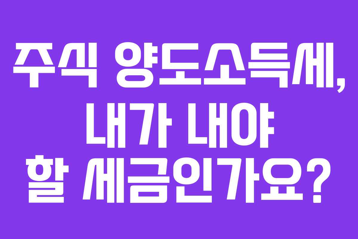 주식 양도소득세, 내가 내야 할 세금인가요?