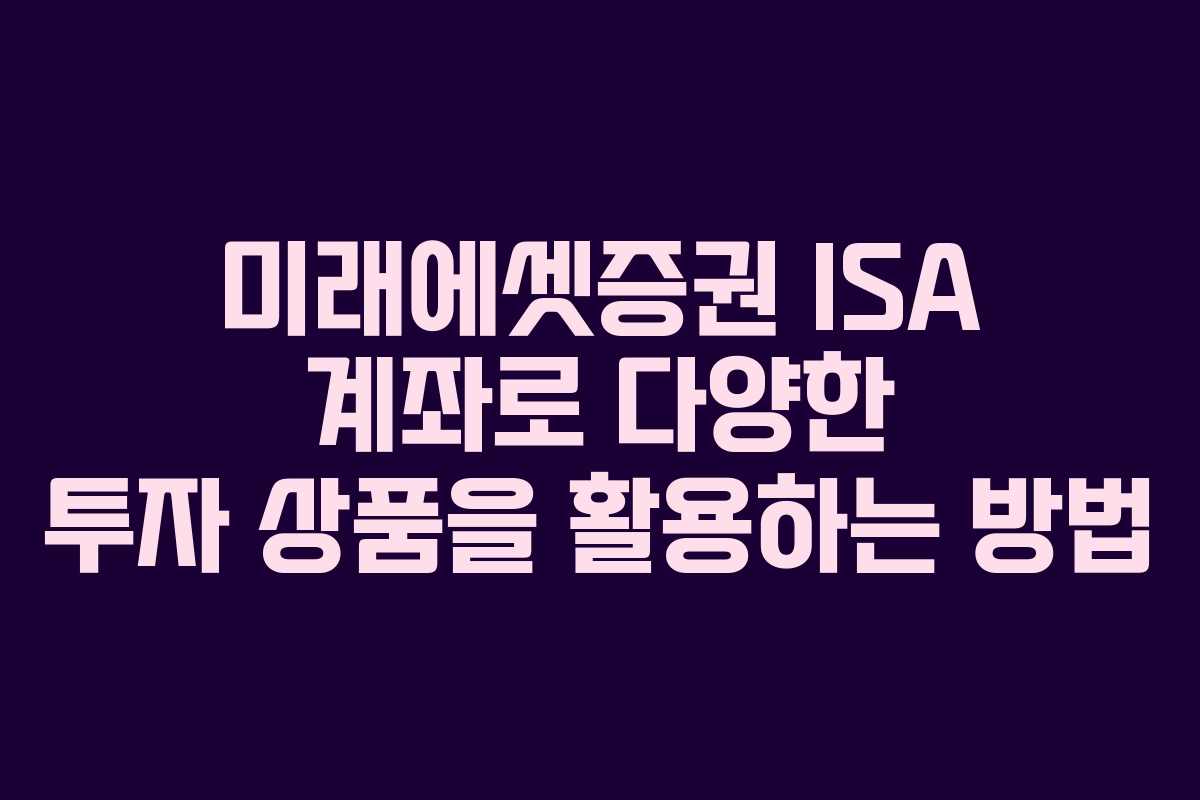 미래에셋증권 ISA 계좌로 다양한 투자 상품을 활용하는 방법
