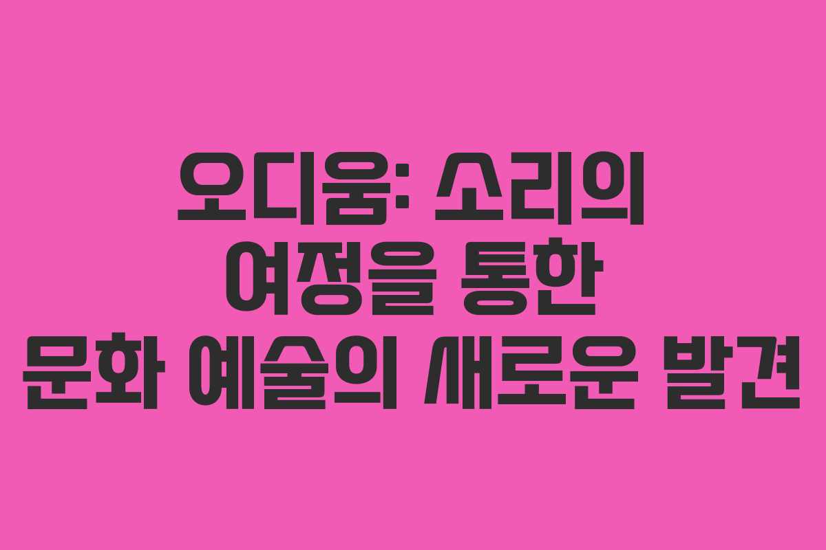 오디움: 소리의 여정을 통한 문화 예술의 새로운 발견