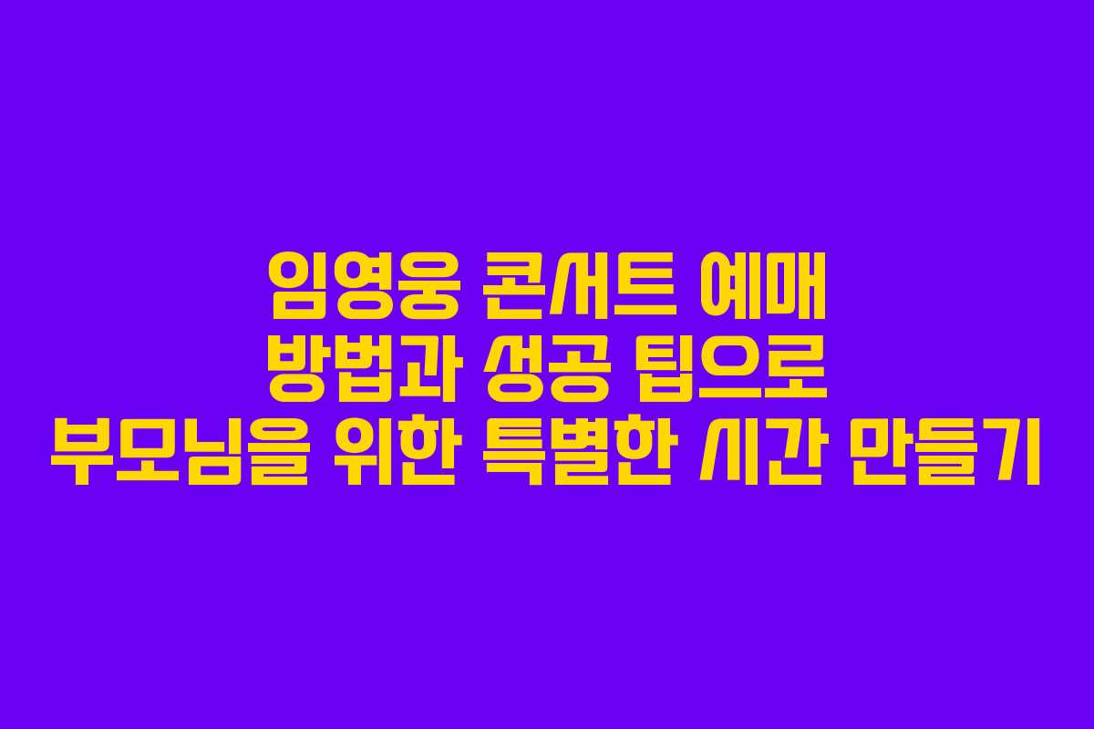 임영웅 콘서트 예매 방법과 성공 팁으로 부모님을 위한 특별한 시간 만들기